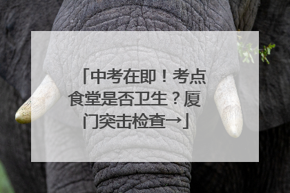 中考在即！考点食堂是否卫生？厦门突击检查→