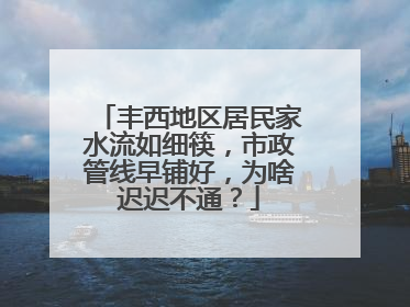 丰西地区居民家水流如细筷，市政管线早铺好，为啥迟迟不通？