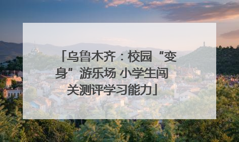 乌鲁木齐：校园“变身”游乐场 小学生闯关测评学习能力