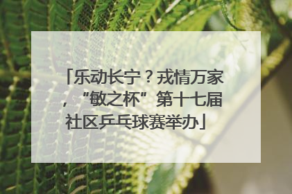 乐动长宁？戎情万家，“敏之杯”第十七届社区乒乓球赛举办