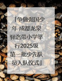 争做强国少年 成都龙泉驿洛带小学举行2025级第一批少先队员入队仪式