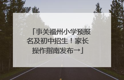 事关福州小学预报名及初中招生！家长操作指南发布→