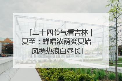 二十四节气看吉林｜夏至：蝉唱浓荫炎夏始 风携热浪白昼长