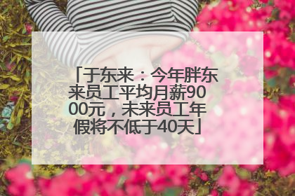 于东来：今年胖东来员工平均月薪9000元，未来员工年假将不低于40天