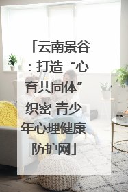 云南景谷：打造“心育共同体”织密 青少年心理健康防护网