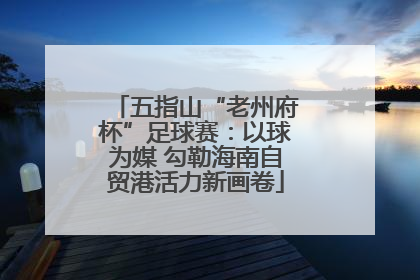 五指山“老州府杯”足球赛：以球为媒 勾勒海南自贸港活力新画卷