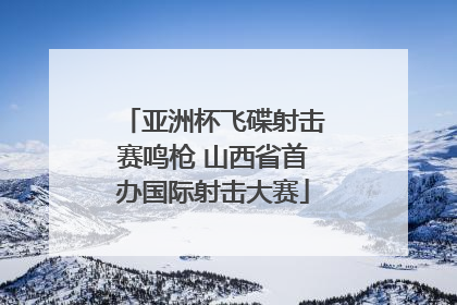 亚洲杯飞碟射击赛鸣枪 山西省首办国际射击大赛