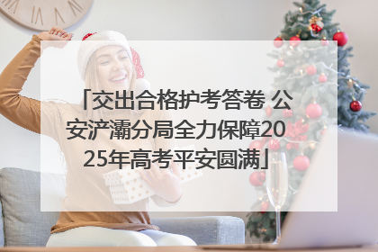 交出合格护考答卷 公安浐灞分局全力保障2025年高考平安圆满