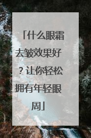 什么眼霜去皱效果好？让你轻松拥有年轻眼周