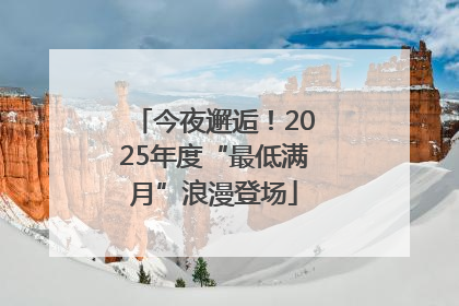 今夜邂逅！2025年度“最低满月”浪漫登场