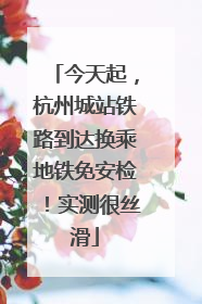 今天起，杭州城站铁路到达换乘地铁免安检！实测很丝滑