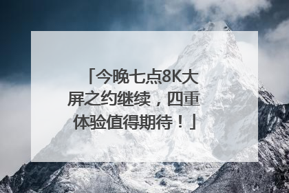 今晚七点8K大屏之约继续，四重体验值得期待！