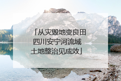 从灾毁地变良田 四川安宁河流域土地整治见成效