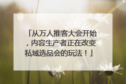 从万人推客大会开始，内容生产者正在改变私域选品会的玩法！