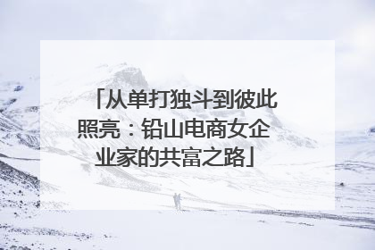 从单打独斗到彼此照亮：铅山电商女企业家的共富之路