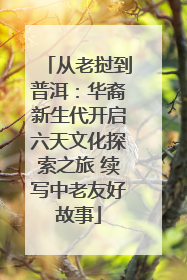 从老挝到普洱：华裔新生代开启六天文化探索之旅 续写中老友好故事