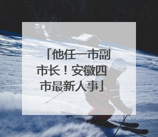 他任一市副市长！安徽四市最新人事