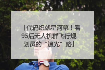代码织就星河幕！看95后无人机群飞行规划员的“追光”路
