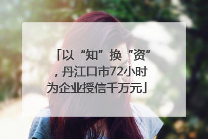 以“知”换“资”，丹江口市72小时为企业授信千万元