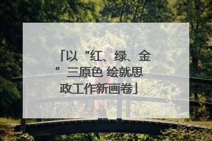 以“红、绿、金”三原色 绘就思政工作新画卷