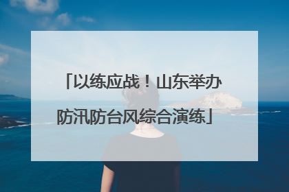 以练应战！山东举办防汛防台风综合演练