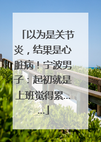 以为是关节炎，结果是心脏病！宁波男子：起初就是上班觉得累……