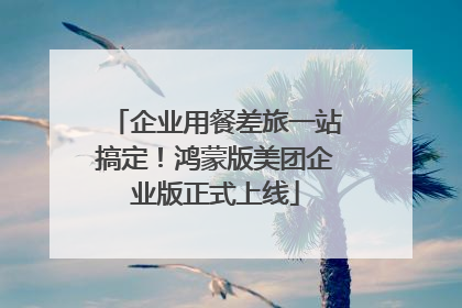 企业用餐差旅一站搞定！鸿蒙版美团企业版正式上线