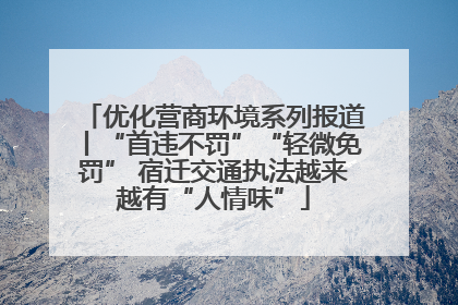优化营商环境系列报道丨“首违不罚”“轻微免罚” 宿迁交通执法越来越有“人情味”