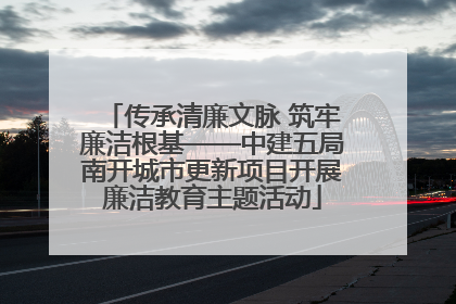 传承清廉文脉 筑牢廉洁根基——中建五局南开城市更新项目开展廉洁教育主题活动