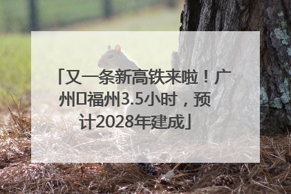 又一条新高铁来啦！广州⇌福州3.5小时，预计2028年建成