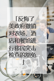 反悔了 美政府撤销对农场、酒店和餐馆进行移民突击检查的豁免