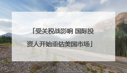 受关税战影响 国际投资人开始重估美国市场