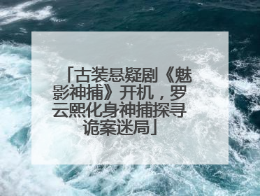 古装悬疑剧《魅影神捕》开机，罗云熙化身神捕探寻诡案迷局