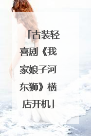 古装轻喜剧《我家娘子河东狮》横店开机