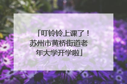 叮铃铃上课了！苏州市黄桥街道老年大学开学啦