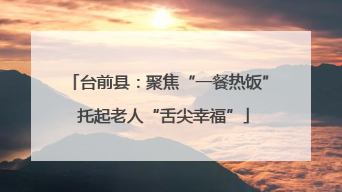 台前县：聚焦“一餐热饭” 托起老人“舌尖幸福”