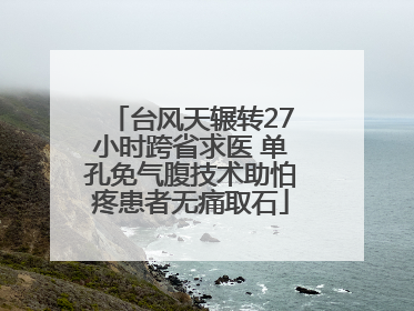 台风天辗转27小时跨省求医 单孔免气腹技术助怕疼患者无痛取石