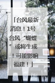 台风最新消息！1号台风“蝴蝶”或将生成！可能影响福建！