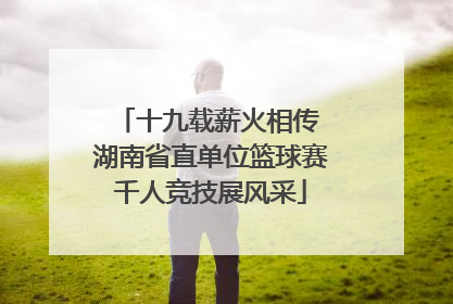 十九载薪火相传 湖南省直单位篮球赛千人竞技展风采