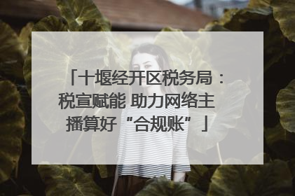 十堰经开区税务局：税宣赋能 助力网络主播算好“合规账”