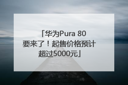华为Pura 80要来了！起售价格预计超过5000元