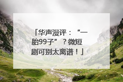华声漫评：“一胎99子”？微短剧可别太离谱！