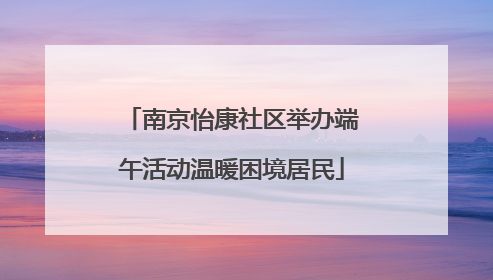 南京怡康社区举办端午活动温暖困境居民
