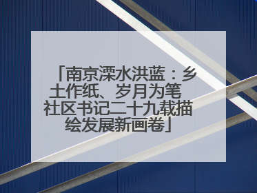 南京溧水洪蓝：乡土作纸、岁月为笔 社区书记二十九载描绘发展新画卷