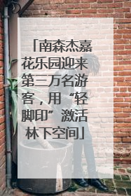 南森杰嘉花乐园迎来第三万名游客，用“轻脚印”激活林下空间