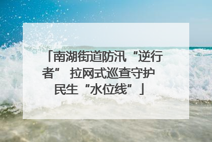 南湖街道防汛“逆行者” 拉网式巡查守护民生“水位线”