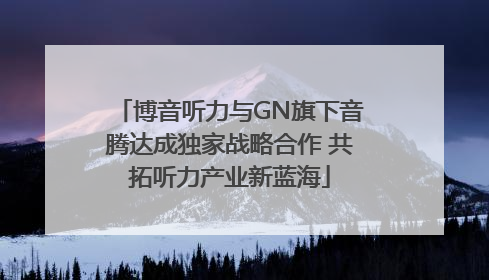 博音听力与GN旗下音腾达成独家战略合作 共拓听力产业新蓝海
