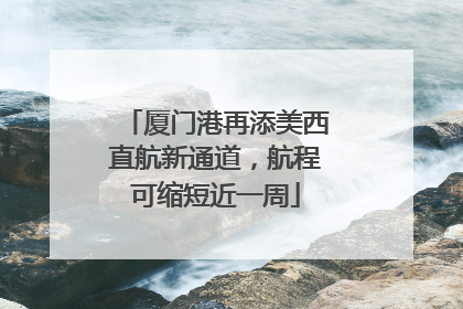 厦门港再添美西直航新通道，航程可缩短近一周