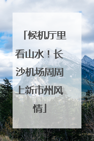 候机厅里看山水！长沙机场周周上新市州风情