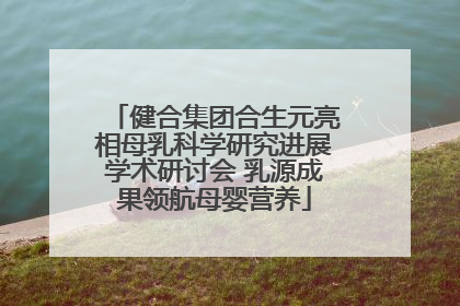 健合集团合生元亮相母乳科学研究进展学术研讨会 乳源成果领航母婴营养